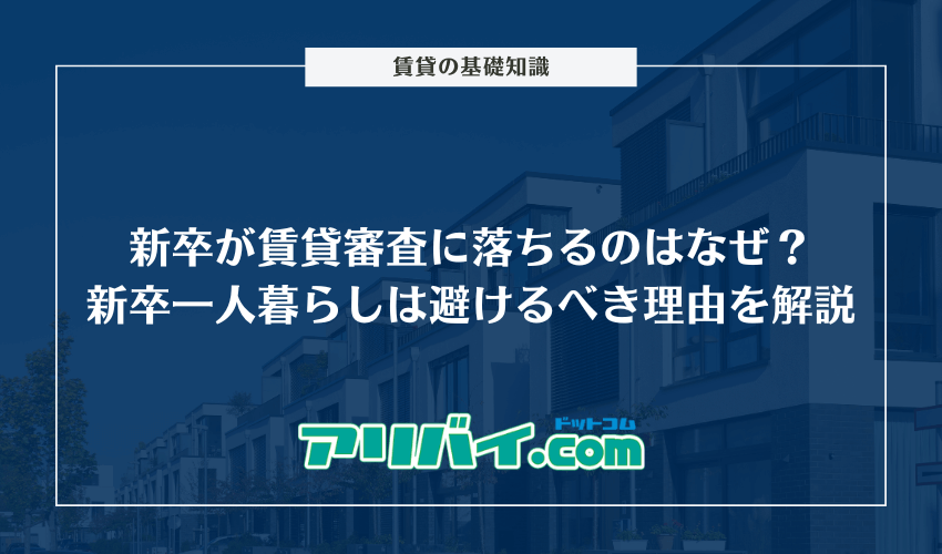 新卒が賃貸審査に落ちるのはなぜ？新卒の一人暮らしはやめとけといわれる理由を解説