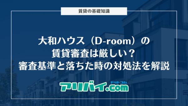 大和ハウス（D-room）の賃貸審査は厳しい？審査基準と落ちた時の対処法を解説