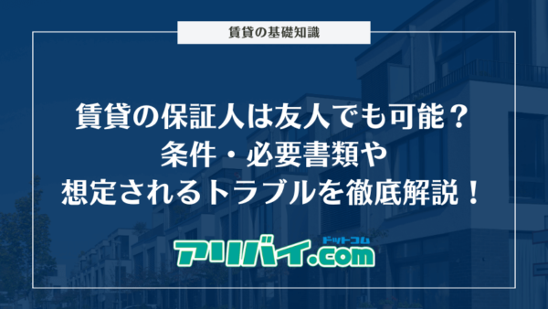 賃貸の保証人は友人でも可能？条件・必要書類や想定されるトラブルを徹底解説！