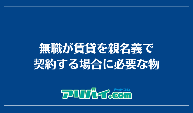 無職が賃貸を契約する場合親名義なら借りられる？代理契約のリスクや審査項目について詳しく解説 アリバイドットコム 
