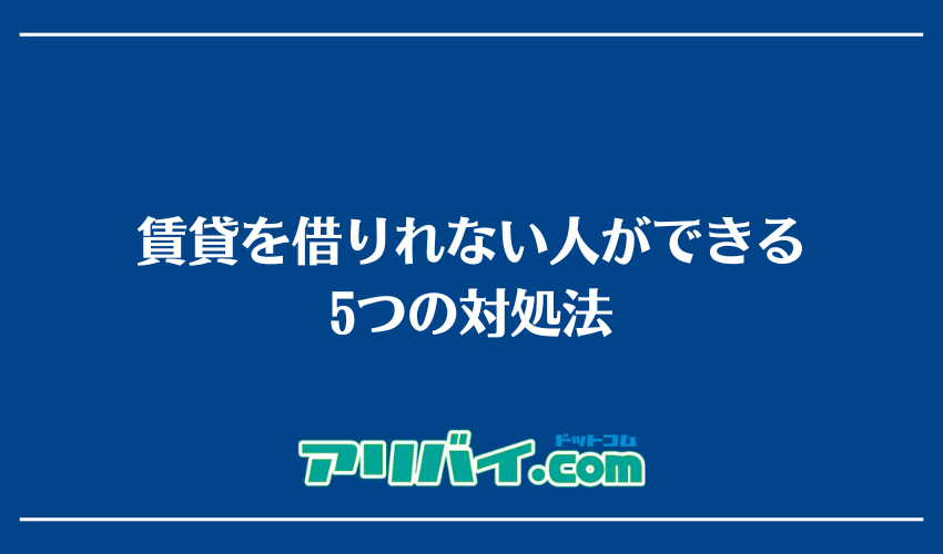 賃貸を借りれない人ができる5つの対処法