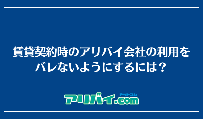 賃貸契約時のアリバイ会社の利用をバレないようにするには？