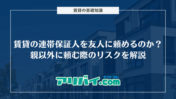 賃貸の連帯保証人を友人に頼めるのか？親以外に連帯保証人を頼む際のリスクを解説