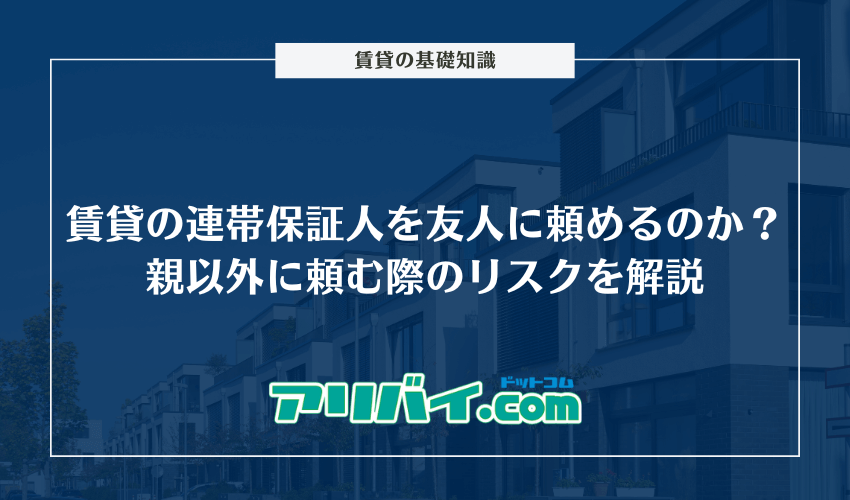 賃貸の連帯保証人を友人に頼めるのか？親以外に連帯保証人を頼む際のリスクを解説