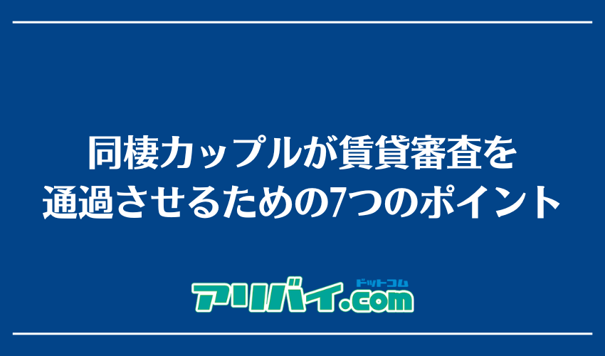 同棲カップルが賃貸審査を通過させるための7つのポイント