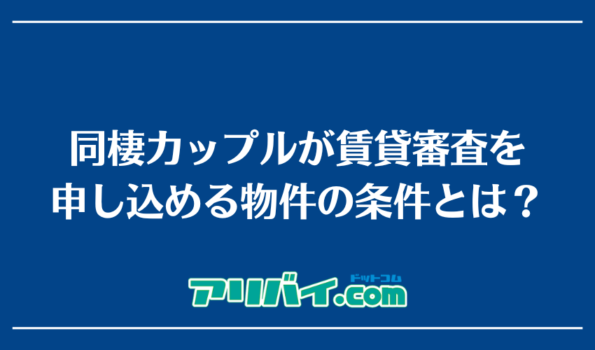 同棲カップルが賃貸審査を申し込める物件の条件とは？