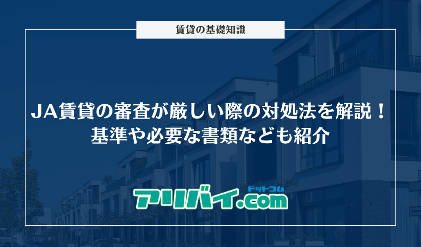 JA賃貸の審査が厳しい際の対処法を解説！基準や必要な書類なども紹介