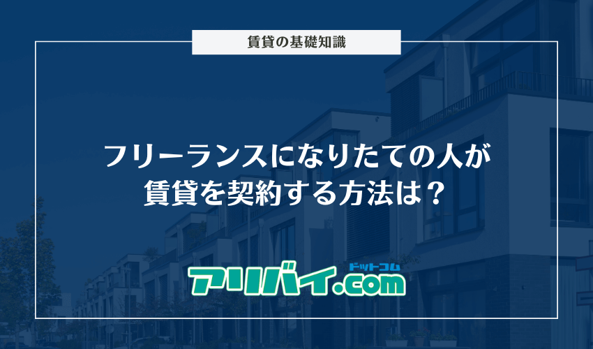 フリーランスになりたての人が賃貸を契約する方法は？審査落ちの対処法やおすすめの仲介業者も紹介