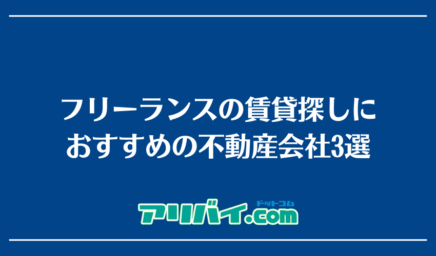 フリーランスの賃貸探しにおすすめの不動産会社3選