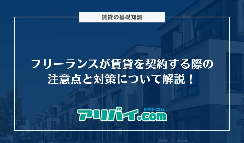 フリーランスが賃貸を契約する際の注意点と対策について解説！審査に強い不動産会社は？