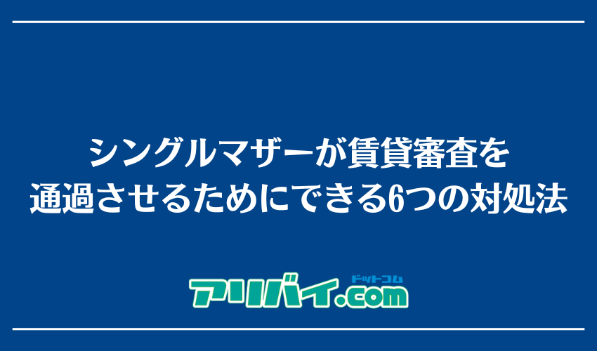 シングルマザーが賃貸審査を通過させるためにできる6つの対処法
