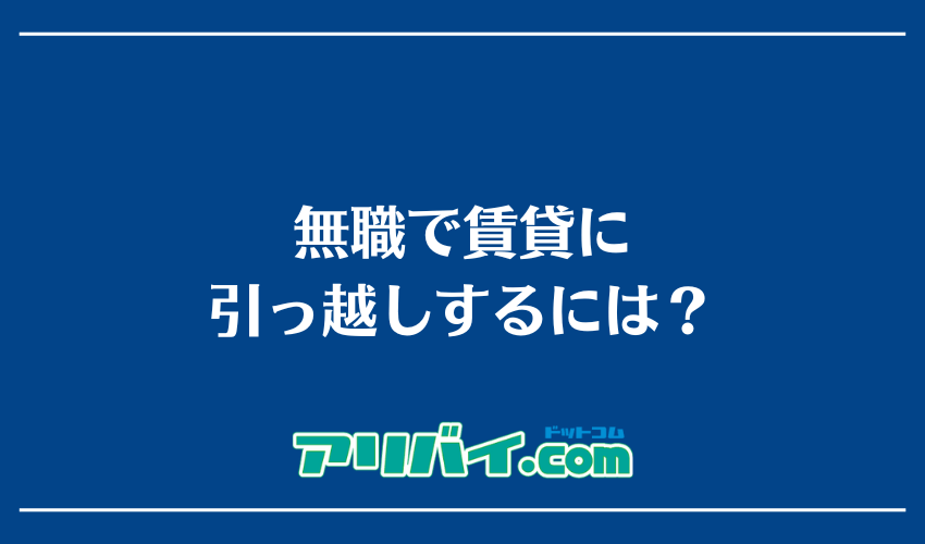 無職で賃貸に引っ越しするには？