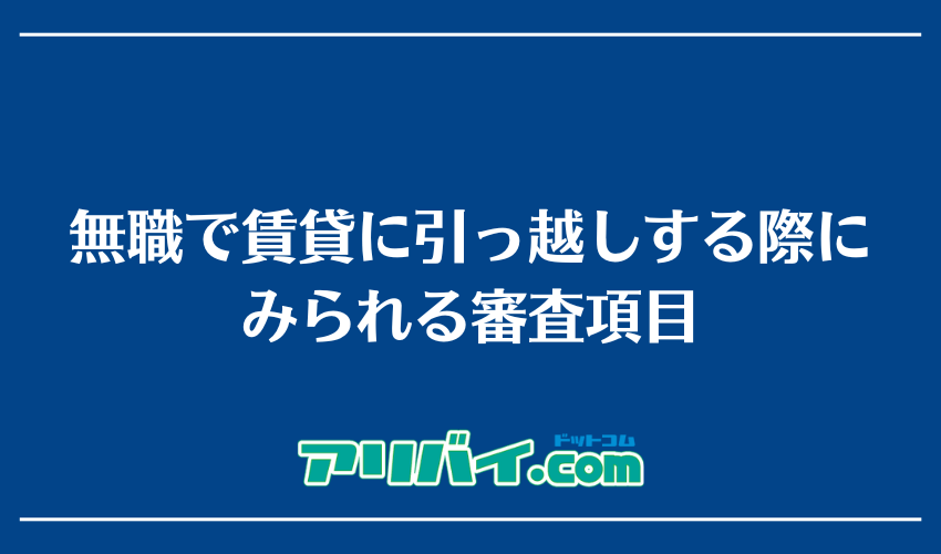 無職で賃貸に引っ越しする際にみられる審査項目