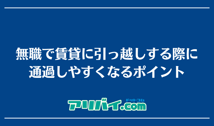 無職で賃貸に引っ越しする際に通過しやすくなるポイント