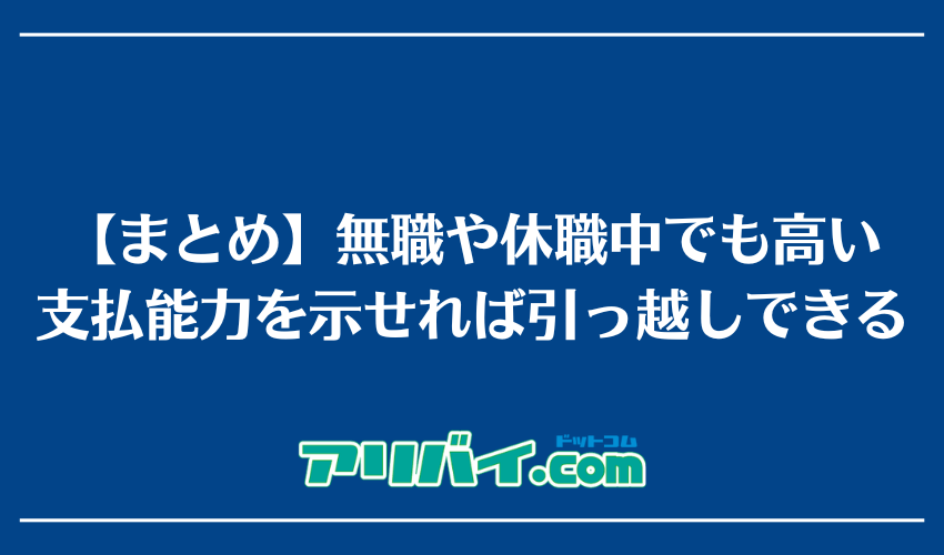 【まとめ】無職や休職中でも高い支払能力を示せれば引っ越しできる