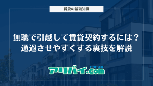 無職で引っ越しして賃貸を契約するには？通過させやすくする裏技や審査項目について解説