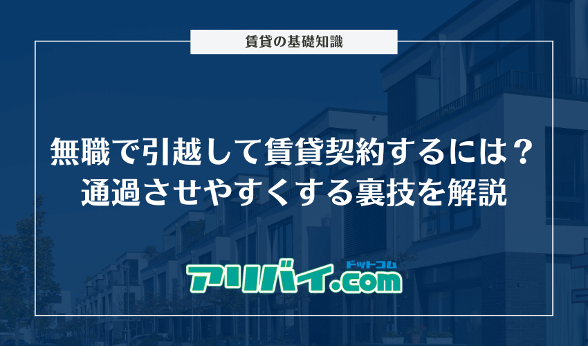 無職で引っ越しして賃貸を契約するには？通過させやすくする裏技や審査項目について解説
