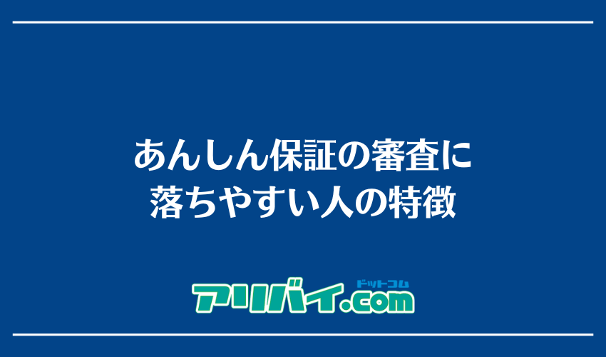 あんしん保証の審査に落ちやすい人の特徴