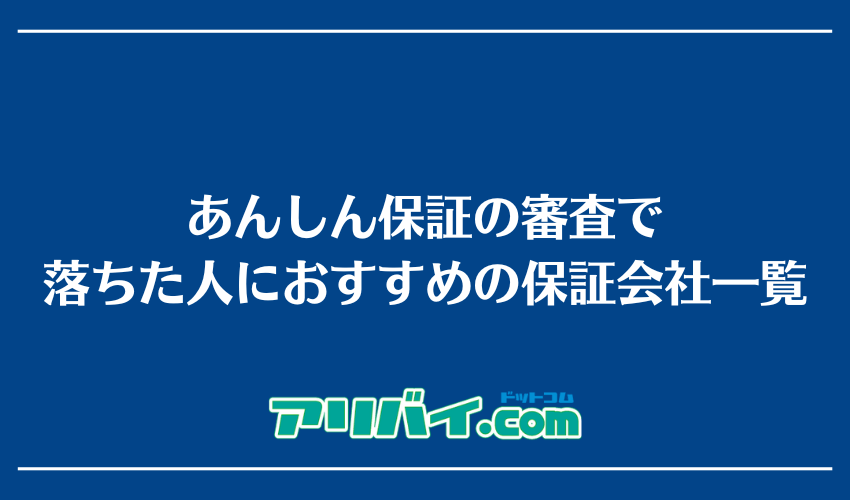 あんしん保証の審査で落ちた人におすすめの保証会社一覧