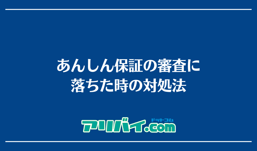 あんしん保証の審査に落ちた時の対処法