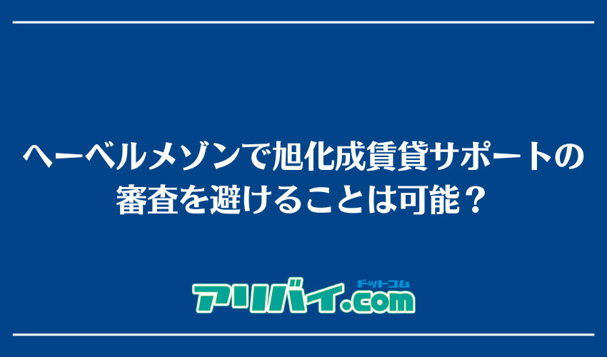 へーベルメゾンで旭化成賃貸サポートの審査を避けることは可能？
