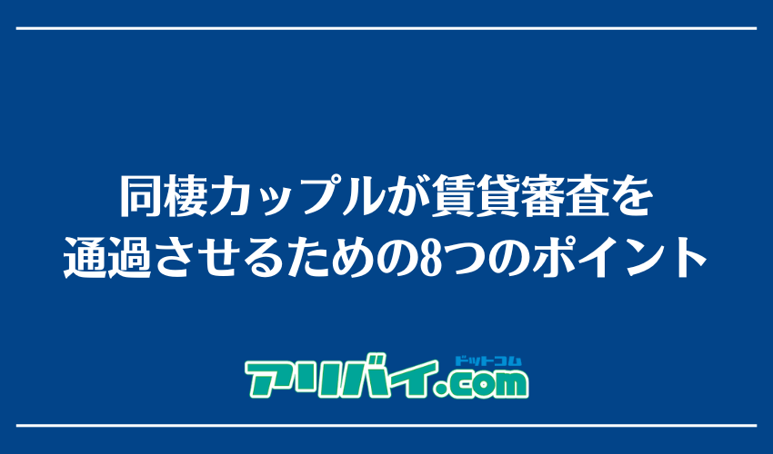 同棲カップルが賃貸審査を通過させるための8つのポイント