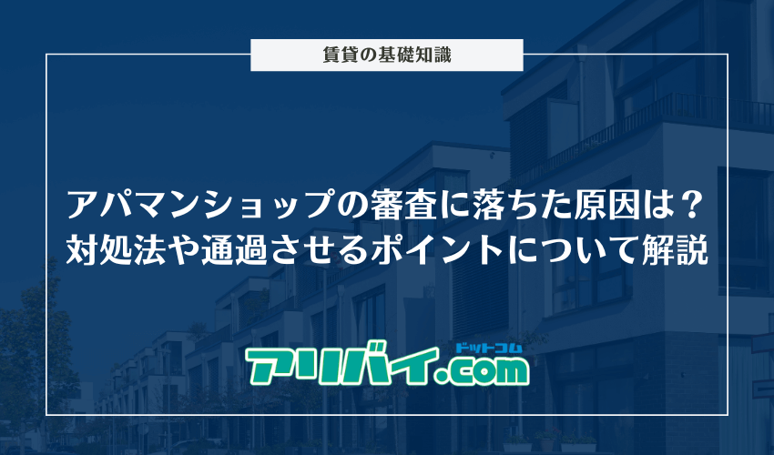 アパマンショップの審査に落ちた際の原因は？対処法や通過させるポイントについて解説