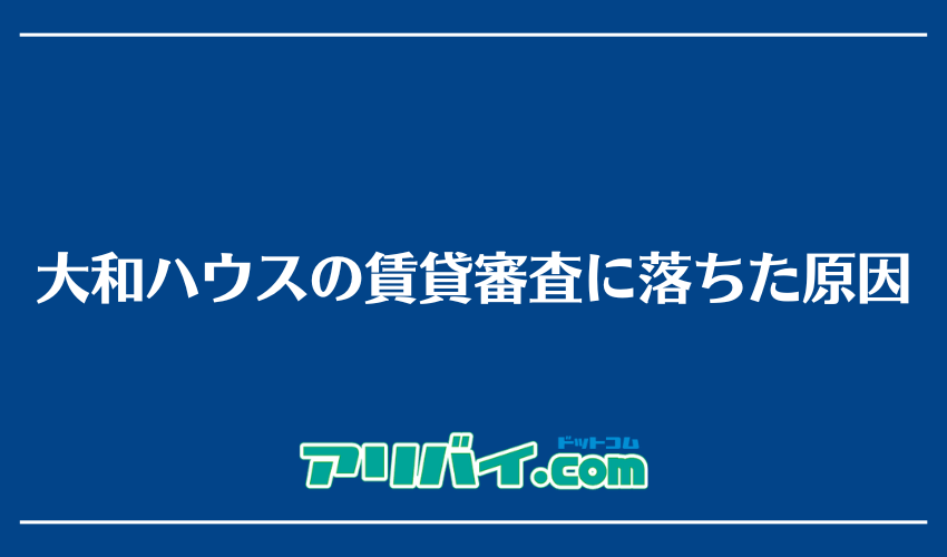 大和ハウスの賃貸審査に落ちた原因