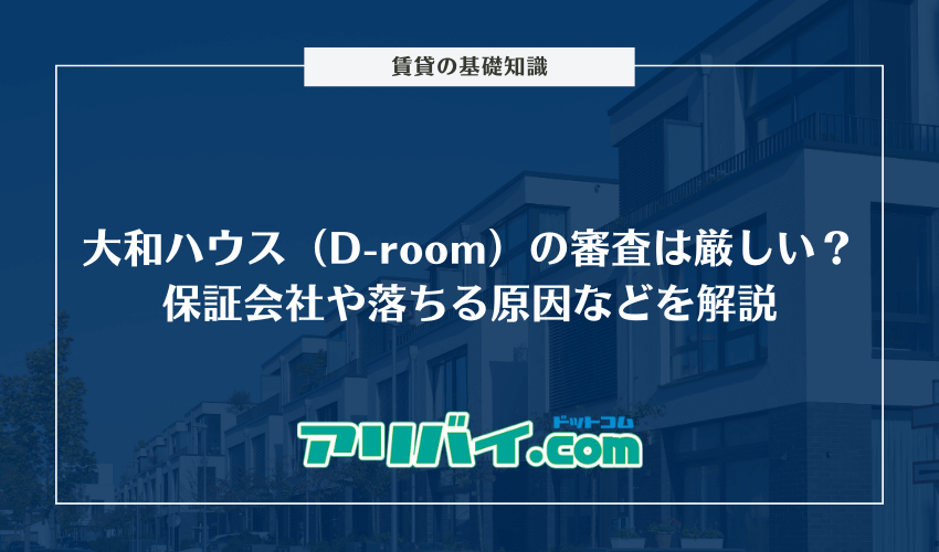 大和ハウス（D-room）の賃貸審査は厳しい？保証会社や落ちる原因などを解説