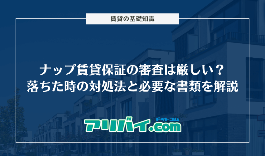 ナップ賃貸保証の審査は厳しい？落ちた時の対処法と申し込み時に必要な書類を解説