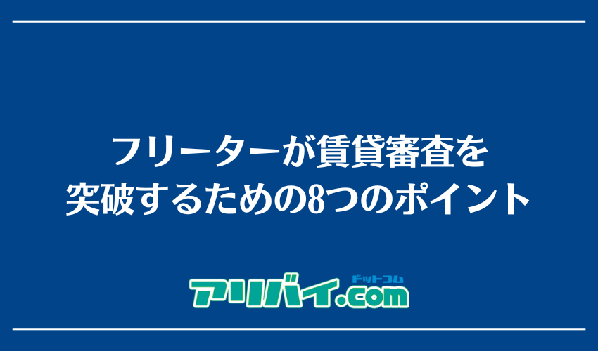 フリーターが賃貸審査を突破するための8つのポイント