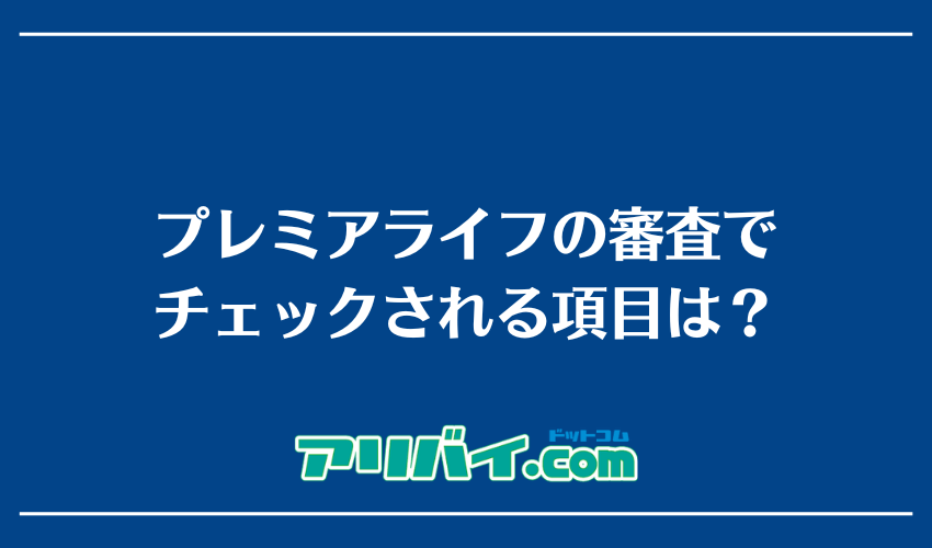 プレミアライフの審査でチェックされる項目は？