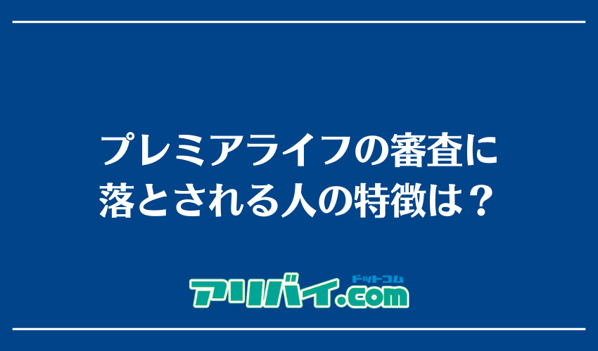 プレミアライフの審査に落とされる人の特徴は？