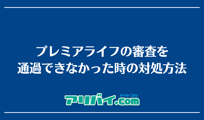 プレミアライフの審査を通過できなかった時の対処方法