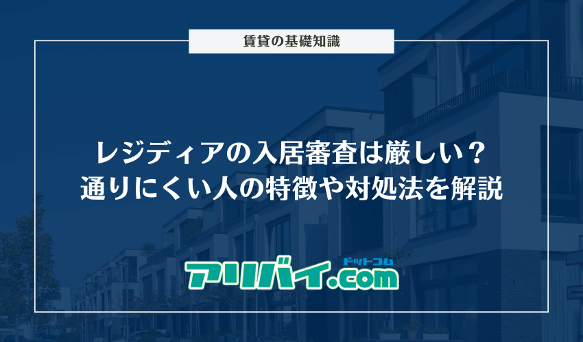 レジディアの入居審査は厳しい？通りにくい人の特徴や対処法を解説