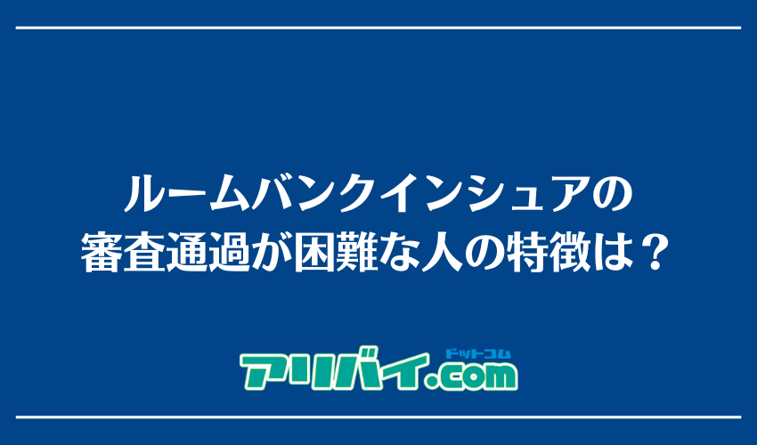 ルームバンクインシュアの審査通過が困難な人の特徴は？