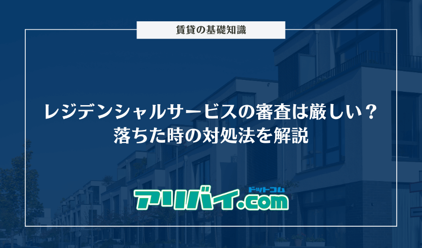 レジデンシャルサービスの審査は厳しい？通過するためのポイントと落ちた時の対処法を解説