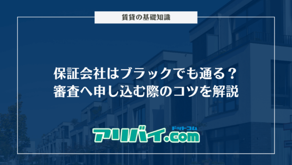 保証会社はブラックでも通る？審査へ申し込む際のコツと信用情報以外のチェック項目を解説