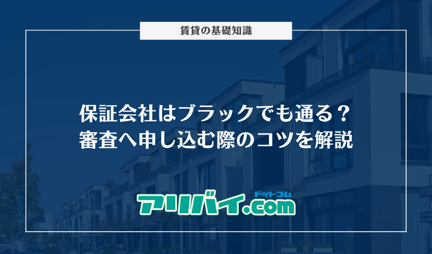 保証会社はブラックでも通る？審査へ申し込む際のコツと信用情報以外のチェック項目を解説