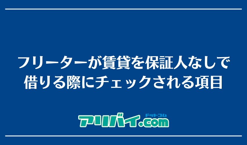 フリーターが賃貸を保証人なしで借りる際にチェックされる項目