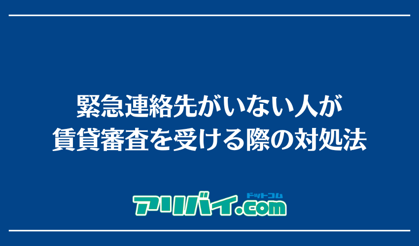 緊急連絡先がいない人が賃貸審査を受ける際の対処法