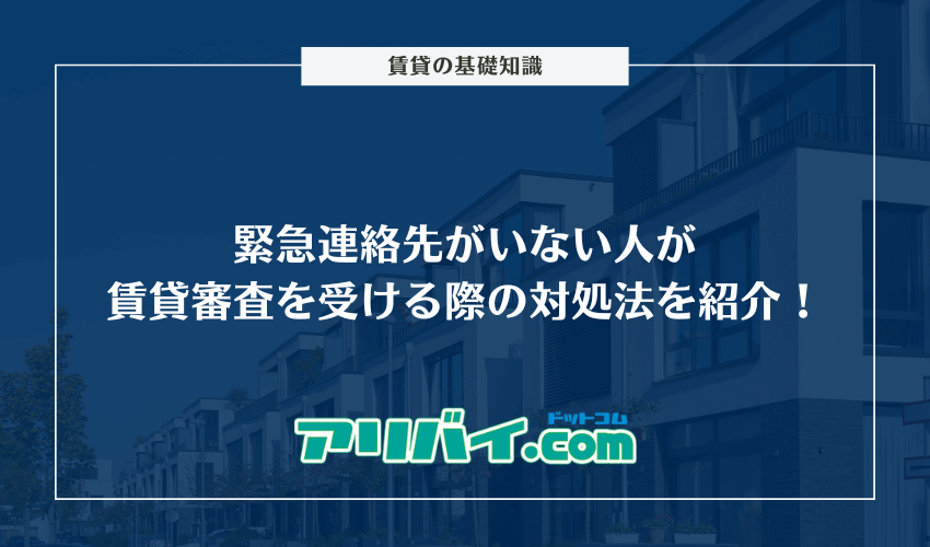 緊急連絡先がいない人が賃貸審査を受ける際の対処法を紹介！代行業者についても解説