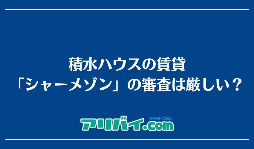 積水ハウスの賃貸「シャーメゾン」の審査は厳しい？