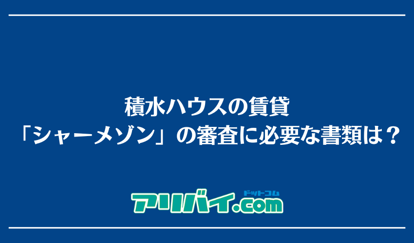 積水ハウスの賃貸「シャーメゾン」の審査に必要な書類は？