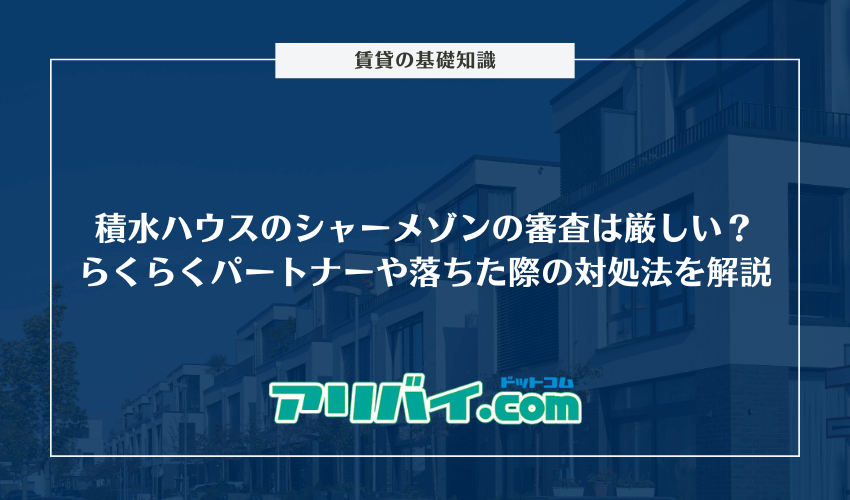 積水ハウスの賃貸シャーメゾンの審査は厳しい？らくらくパートナーや落ちた際の対処法について解説
