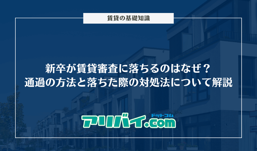 新卒が賃貸審査に落ちるのはなぜ？通過させる方法と落ちた際の対処法について解説