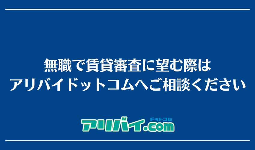 無職で賃貸審査に望む際はアリバイドットコムへご相談ください