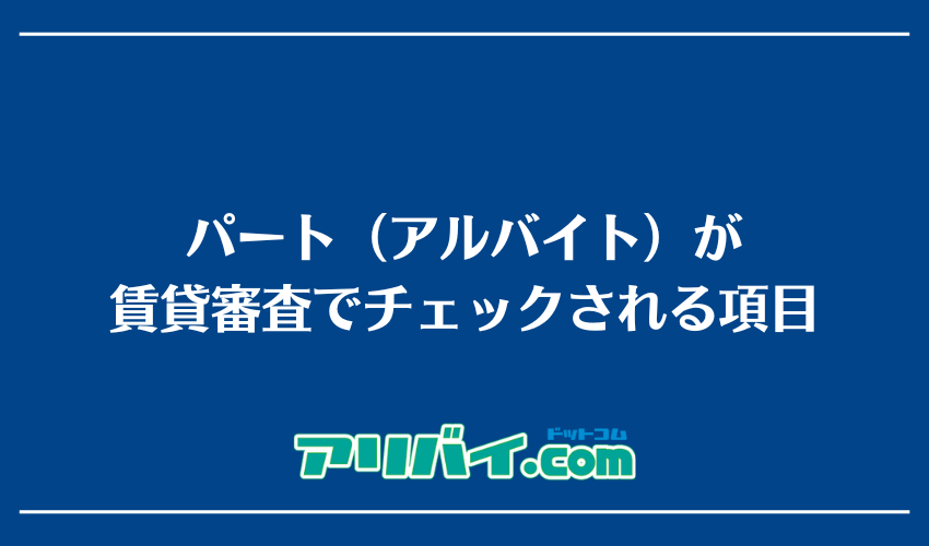 パート(アルバイト)が賃貸審査でチェックされる項目