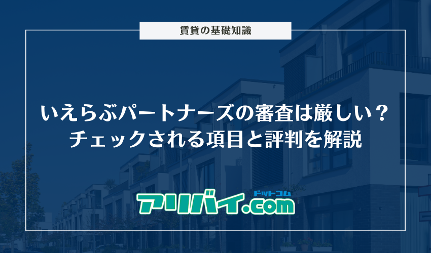 いえらぶパートナーズの審査は厳しい？チェックされる項目と評判を解説