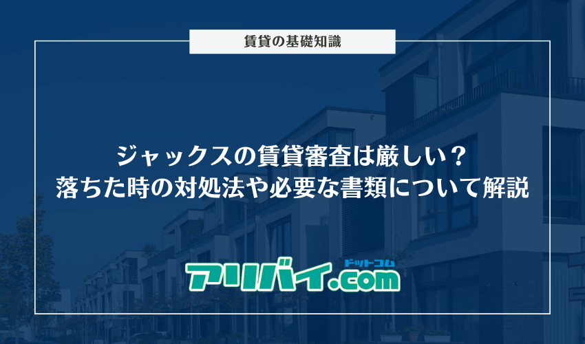 ジャックスの賃貸審査は厳しい？落ちた時の対処法や必要な書類について解説